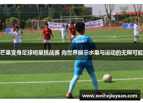 芒果变身足球明星挑战赛 向世界展示水果与运动的无限可能