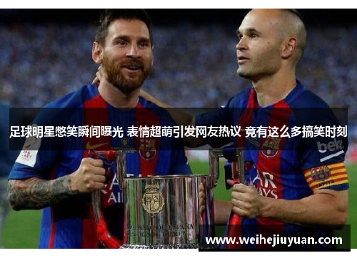 足球明星憋笑瞬间曝光 表情超萌引发网友热议 竟有这么多搞笑时刻