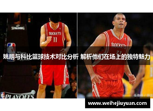 姚明与科比篮球技术对比分析 解析他们在场上的独特魅力