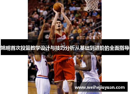 姚明首次投篮教学设计与技巧分析从基础到进阶的全面指导