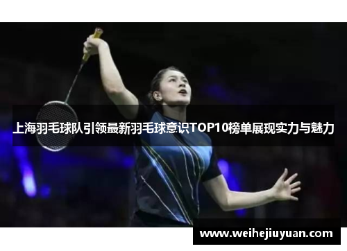 上海羽毛球队引领最新羽毛球意识TOP10榜单展现实力与魅力