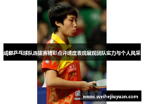 成都乒乓球队选拔赛精彩点评速度表现展现团队实力与个人风采