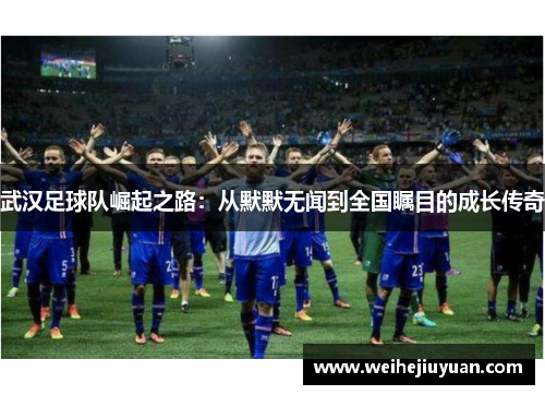 武汉足球队崛起之路：从默默无闻到全国瞩目的成长传奇