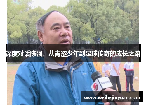 深度对话陈强：从青涩少年到足球传奇的成长之路