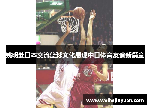 姚明赴日本交流篮球文化展现中日体育友谊新篇章