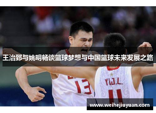 王治郅与姚明畅谈篮球梦想与中国篮球未来发展之路