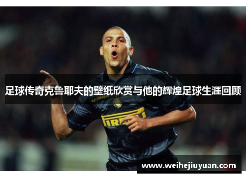 足球传奇克鲁耶夫的壁纸欣赏与他的辉煌足球生涯回顾