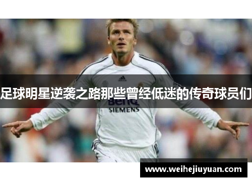 足球明星逆袭之路那些曾经低迷的传奇球员们