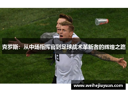 克罗斯：从中场指挥官到足球战术革新者的辉煌之路