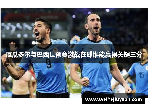 厄瓜多尔与巴西世预赛激战在即谁能赢得关键三分
