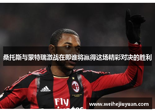 桑托斯与蒙特瑞激战在即谁将赢得这场精彩对决的胜利