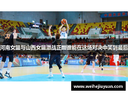 河南女篮与山西女篮激战正酣谁能在这场对决中笑到最后