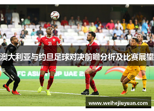 澳大利亚与约旦足球对决前瞻分析及比赛展望
