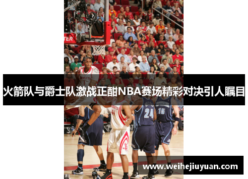 火箭队与爵士队激战正酣NBA赛场精彩对决引人瞩目