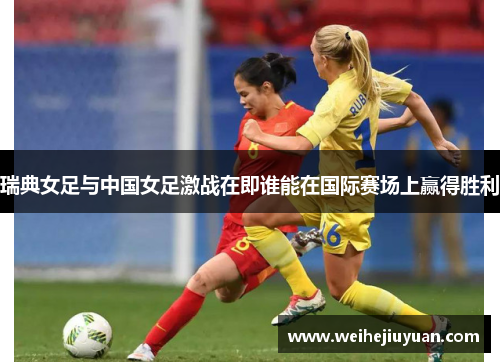 瑞典女足与中国女足激战在即谁能在国际赛场上赢得胜利